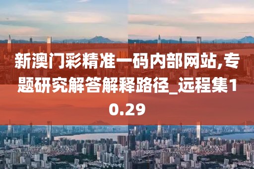 新澳門彩精準一碼內部網(wǎng)站,專題研究解答解釋路徑_遠程集10.29