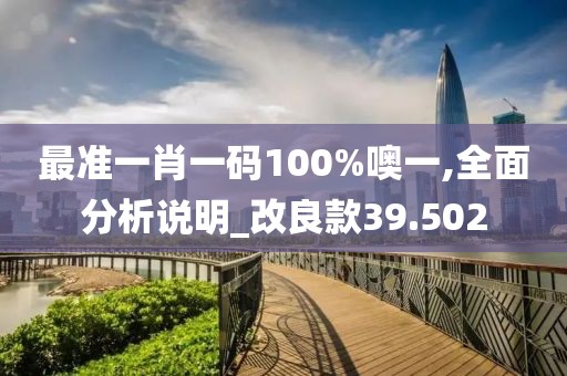 最準(zhǔn)一肖一碼100%噢一,全面分析說明_改良款39.502