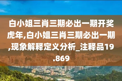 白小姐三肖三期必出一期開獎(jiǎng)虎年,白小姐三肖三期必出一期,現(xiàn)象解釋定義分析_注釋品19.869