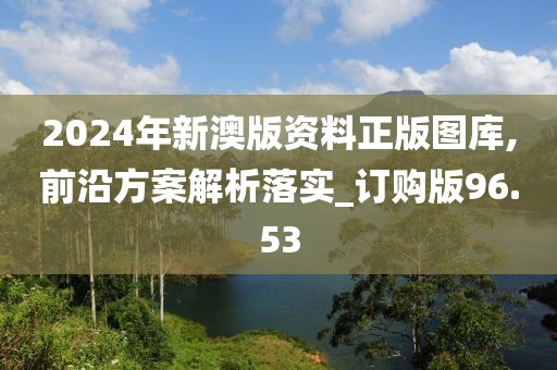 2024年新澳版資料正版圖庫(kù),前沿方案解析落實(shí)_訂購(gòu)版96.53