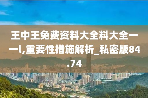 王中王免費(fèi)資料大全料大全一一l,重要性措施解析_私密版84.74