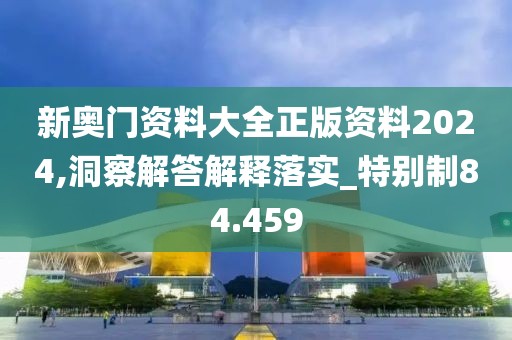 新奧門資料大全正版資料2024,洞察解答解釋落實(shí)_特別制84.459