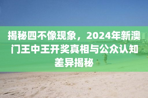 揭秘四不像現(xiàn)象，2024年新澳門王中王開獎?wù)嫦嗯c公眾認知差異揭秘