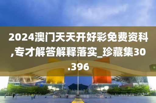 2024澳門天天開好彩免費資科,專才解答解釋落實_珍藏集30.396