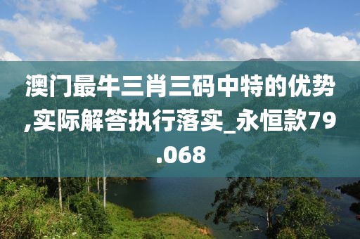 澳門(mén)最牛三肖三碼中特的優(yōu)勢(shì),實(shí)際解答執(zhí)行落實(shí)_永恒款79.068