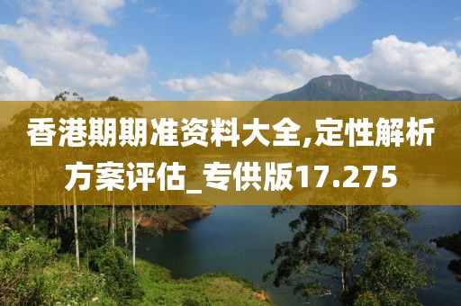 香港期期準資料大全,定性解析方案評估_專供版17.275