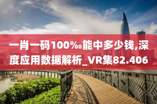 一肖一碼100‰能中多少錢,深度應(yīng)用數(shù)據(jù)解析_VR集82.406