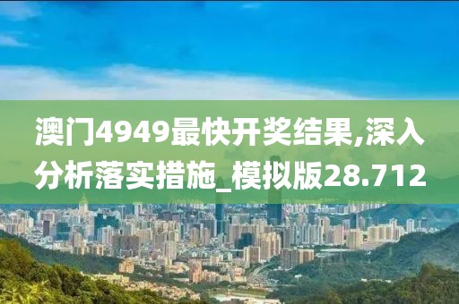 澳門4949最快開獎結果,深入分析落實措施_模擬版28.712