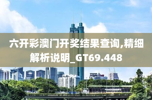 六開彩澳門開獎結(jié)果查詢,精細解析說明_GT69.448