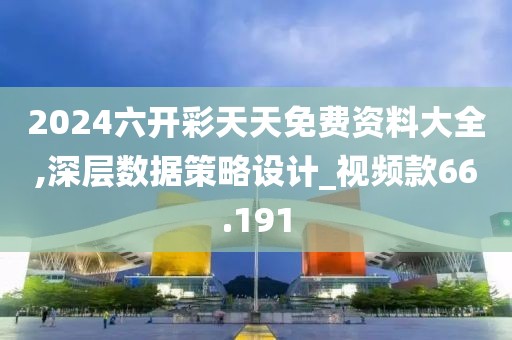 2024六開彩天天免費資料大全,深層數(shù)據(jù)策略設(shè)計_視頻款66.191
