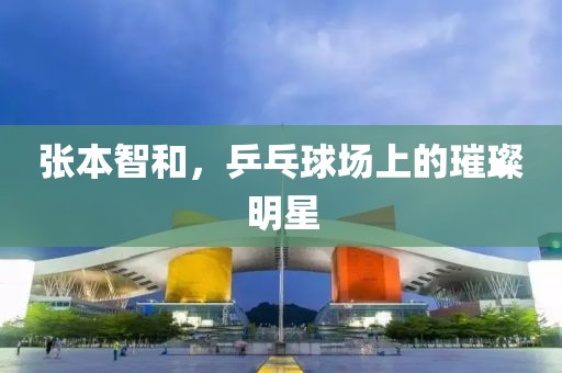 張本智和，乒乓球場上的璀璨明星