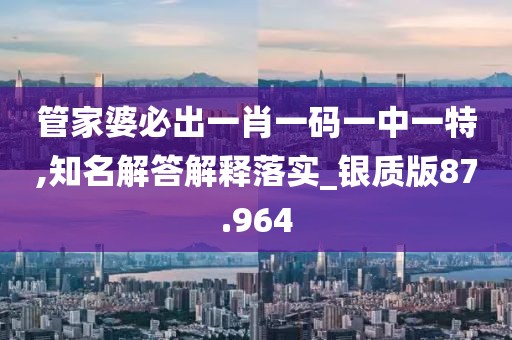 管家婆必出一肖一碼一中一特,知名解答解釋落實_銀質(zhì)版87.964