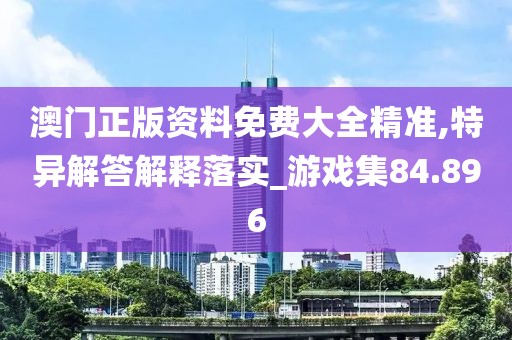 澳門正版資料免費大全精準,特異解答解釋落實_游戲集84.896