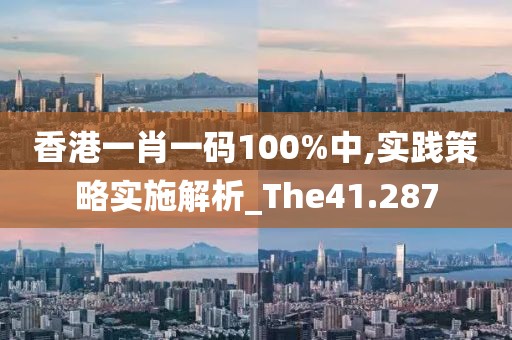 香港一肖一碼100%中,實(shí)踐策略實(shí)施解析_The41.287