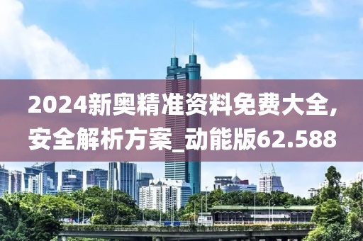 2024新奧精準(zhǔn)資料免費(fèi)大全,安全解析方案_動(dòng)能版62.588