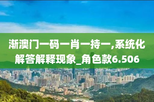 漸澳門一碼一肖一持一,系統(tǒng)化解答解釋現(xiàn)象_角色款6.506