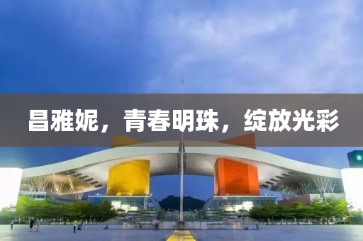 昌雅妮，青春明珠，綻放光彩