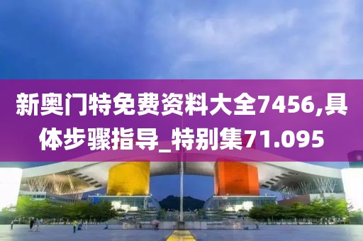 新奧門特免費(fèi)資料大全7456,具體步驟指導(dǎo)_特別集71.095