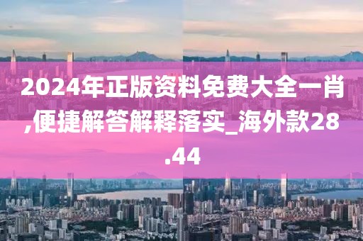 2024年正版資料免費大全一肖,便捷解答解釋落實_海外款28.44