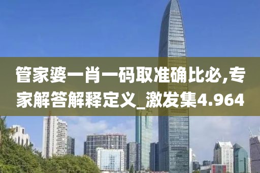 管家婆一肖一碼取準(zhǔn)確比必,專家解答解釋定義_激發(fā)集4.964