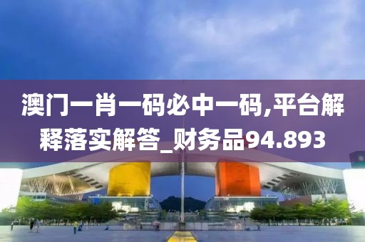 澳門(mén)一肖一碼必中一碼,平臺(tái)解釋落實(shí)解答_財(cái)務(wù)品94.893