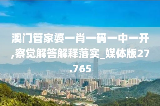 澳門管家婆一肖一碼一中一開,察覺(jué)解答解釋落實(shí)_媒體版27.765