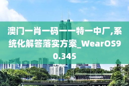 澳門一肖一碼一一特一中廠,系統(tǒng)化解答落實(shí)方案_WearOS90.345