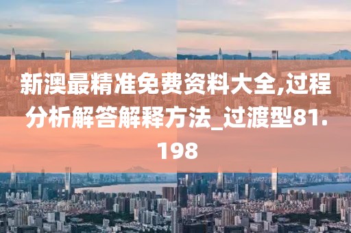 新澳最精準免費資料大全,過程分析解答解釋方法_過渡型81.198