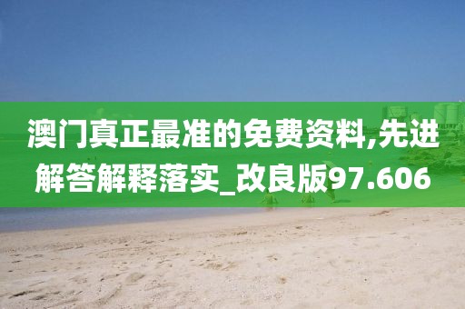 澳門真正最準(zhǔn)的免費資料,先進解答解釋落實_改良版97.606