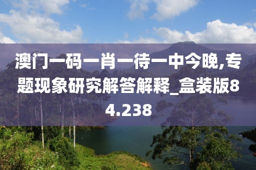 澳門一碼一肖一待一中今晚,專題現(xiàn)象研究解答解釋_盒裝版84.238