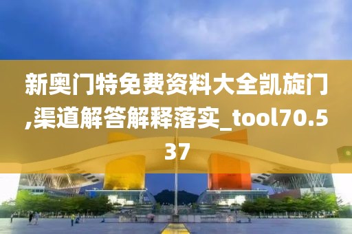 新奧門(mén)特免費(fèi)資料大全凱旋門(mén),渠道解答解釋落實(shí)_tool70.537