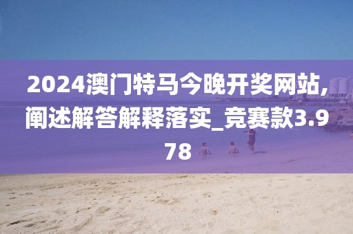 2024澳門(mén)特馬今晚開(kāi)獎(jiǎng)網(wǎng)站,闡述解答解釋落實(shí)_競(jìng)賽款3.978
