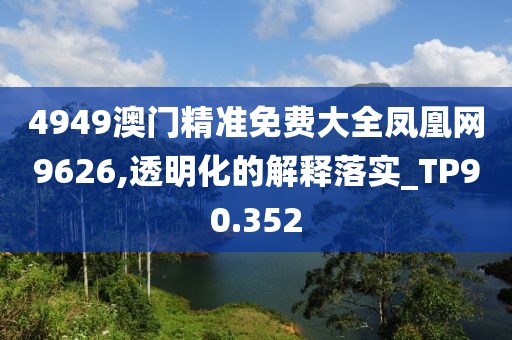 4949澳門精準(zhǔn)免費(fèi)大全鳳凰網(wǎng)9626,透明化的解釋落實(shí)_TP90.352