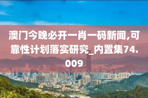 澳門(mén)今晚必開(kāi)一肖一碼新聞,可靠性計(jì)劃落實(shí)研究_內(nèi)置集74.009