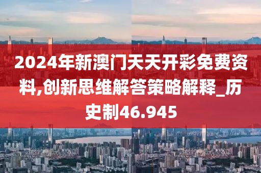 2024年新澳門(mén)天天開(kāi)彩免費(fèi)資料,創(chuàng)新思維解答策略解釋_歷史制46.945