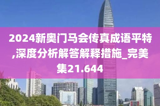 2024新奧門馬會傳真成語平特,深度分析解答解釋措施_完美集21.644
