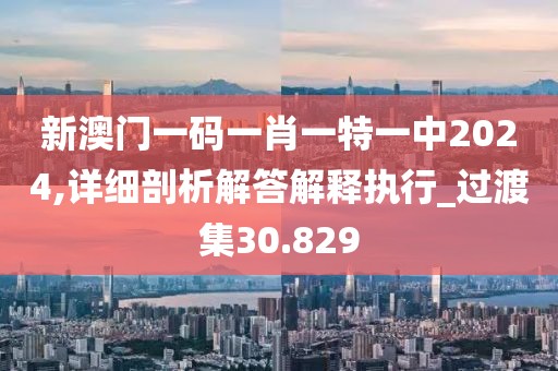 新澳門一碼一肖一特一中2024,詳細剖析解答解釋執(zhí)行_過渡集30.829
