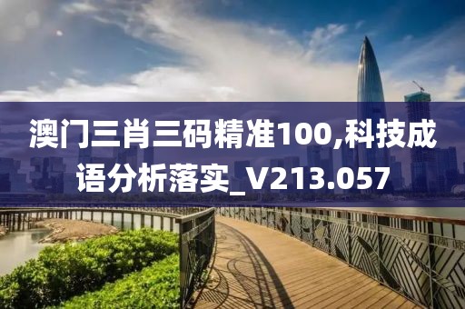 澳門三肖三碼精準(zhǔn)100,科技成語分析落實(shí)_V213.057