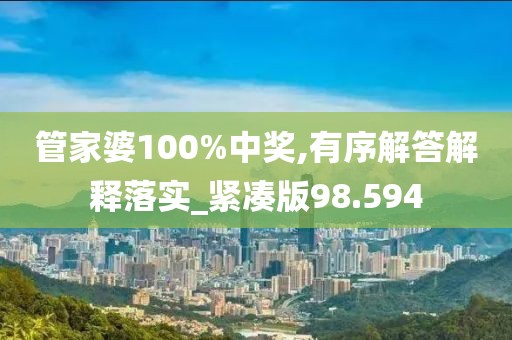 管家婆100%中獎,有序解答解釋落實_緊湊版98.594