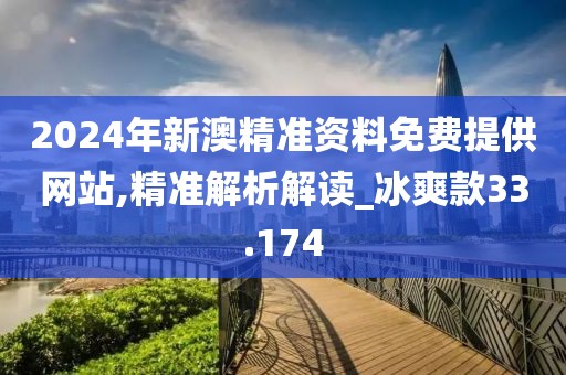 2024年新澳精準(zhǔn)資料免費(fèi)提供網(wǎng)站,精準(zhǔn)解析解讀_冰爽款33.174
