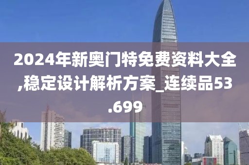 2024年新奧門特免費(fèi)資料大全,穩(wěn)定設(shè)計(jì)解析方案_連續(xù)品53.699
