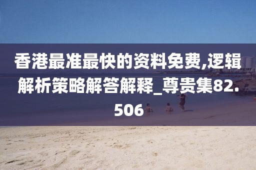 香港最準(zhǔn)最快的資料免費(fèi),邏輯解析策略解答解釋_尊貴集82.506