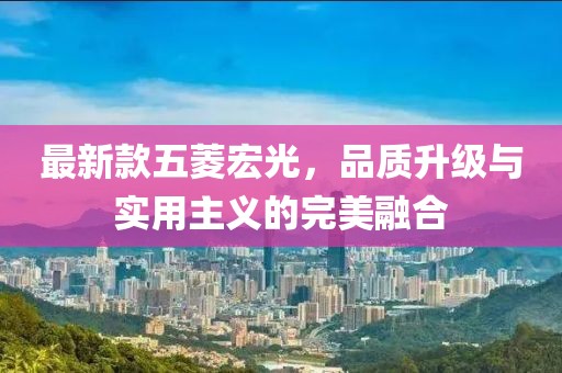 最新款五菱宏光，品質(zhì)升級與實(shí)用主義的完美融合