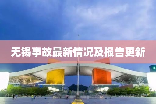 無錫事故最新情況及報告更新