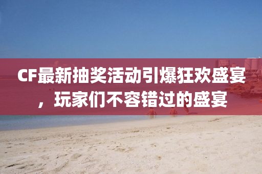CF最新抽獎(jiǎng)活動(dòng)引爆狂歡盛宴，玩家們不容錯(cuò)過(guò)的盛宴