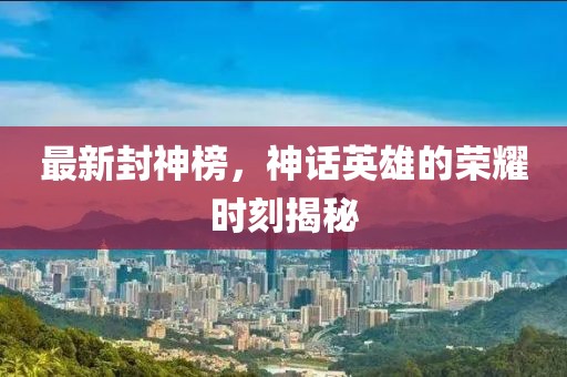 最新封神榜，神話英雄的榮耀時(shí)刻揭秘