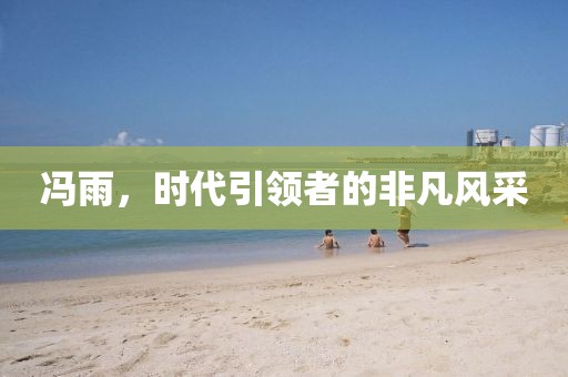 馮雨，時代引領(lǐng)者的非凡風(fēng)采