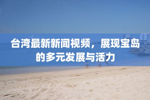 臺灣最新新聞視頻，展現(xiàn)寶島的多元發(fā)展與活力