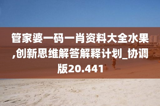 管家婆一碼一肖資料大全水果,創(chuàng)新思維解答解釋計劃_協(xié)調(diào)版20.441
