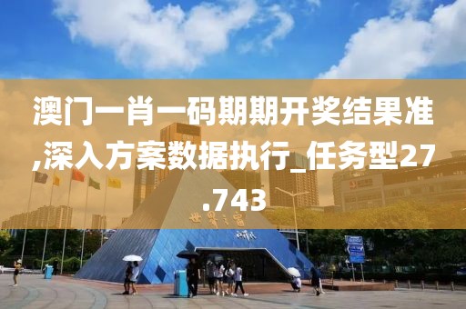 澳門一肖一碼期期開獎(jiǎng)結(jié)果準(zhǔn),深入方案數(shù)據(jù)執(zhí)行_任務(wù)型27.743